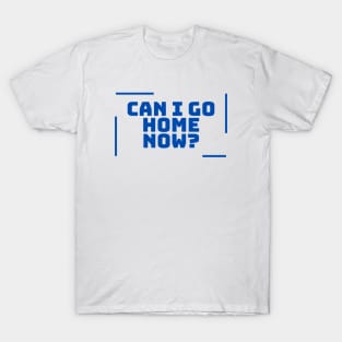 Can I go home now funny T-Shirt